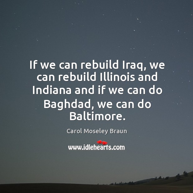 If we can rebuild iraq, we can rebuild illinois and indiana and if we can do baghdad, we can do baltimore. Carol Moseley Braun Picture Quote