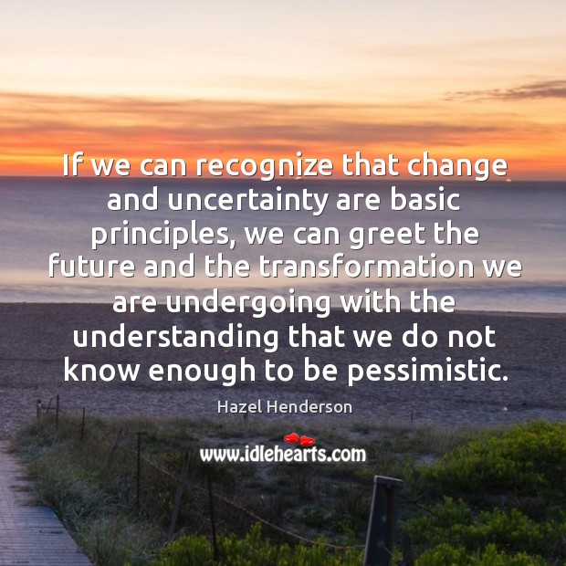 If we can recognize that change and uncertainty are basic principles Hazel Henderson Picture Quote