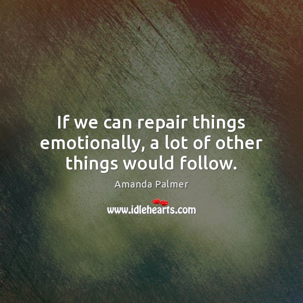 If we can repair things emotionally, a lot of other things would follow. Amanda Palmer Picture Quote