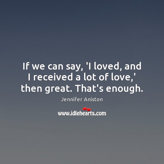 If we can say, ‘I loved, and I received a lot of love,’ then great. That’s enough. Jennifer Aniston Picture Quote