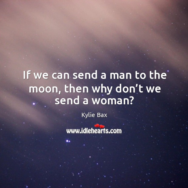 If we can send a man to the moon, then why don’t we send a woman? Kylie Bax Picture Quote