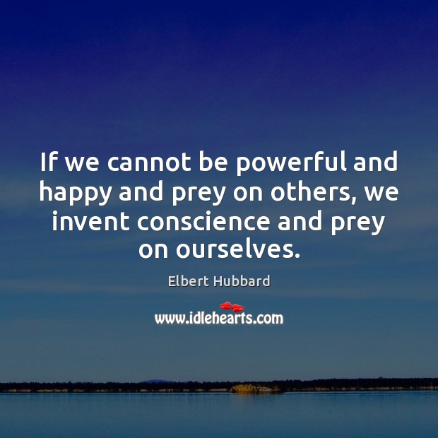 If we cannot be powerful and happy and prey on others, we Elbert Hubbard Picture Quote