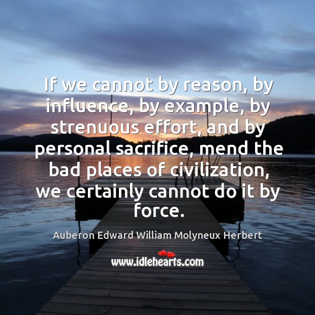 If we cannot by reason, by influence, by example, by strenuous effort, and by personal sacrifice Auberon Edward William Molyneux Herbert Picture Quote