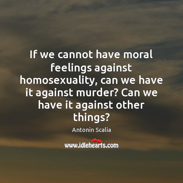If we cannot have moral feelings against homosexuality, can we have it Antonin Scalia Picture Quote