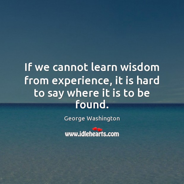 If we cannot learn wisdom from experience, it is hard to say where it is to be found. Image