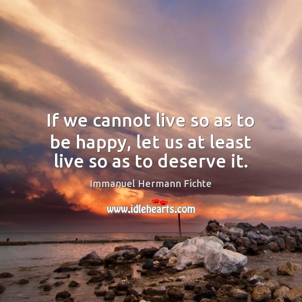 If we cannot live so as to be happy, let us at least live so as to deserve it. Immanuel Hermann Fichte Picture Quote