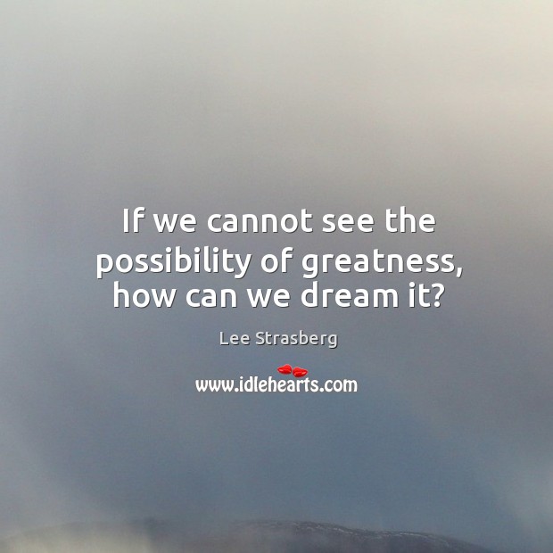 If we cannot see the possibility of greatness, how can we dream it? Lee Strasberg Picture Quote