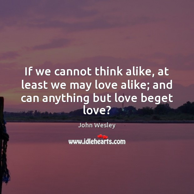 If we cannot think alike, at least we may love alike; and John Wesley Picture Quote