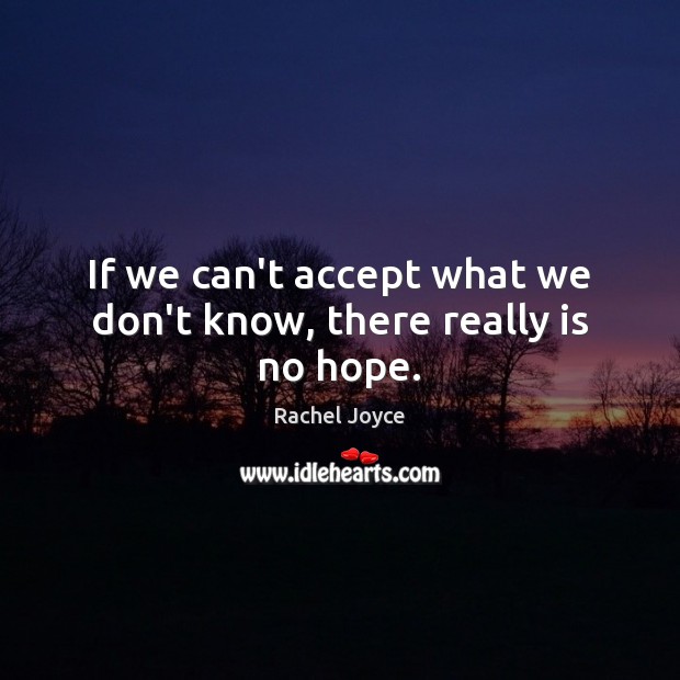 If we can’t accept what we don’t know, there really is no hope. Rachel Joyce Picture Quote