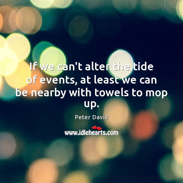 If we can’t alter the tide of events, at least we can be nearby with towels to mop up. Image