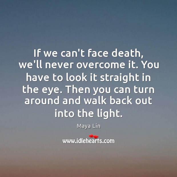 If we can’t face death, we’ll never overcome it. You have to Maya Lin Picture Quote