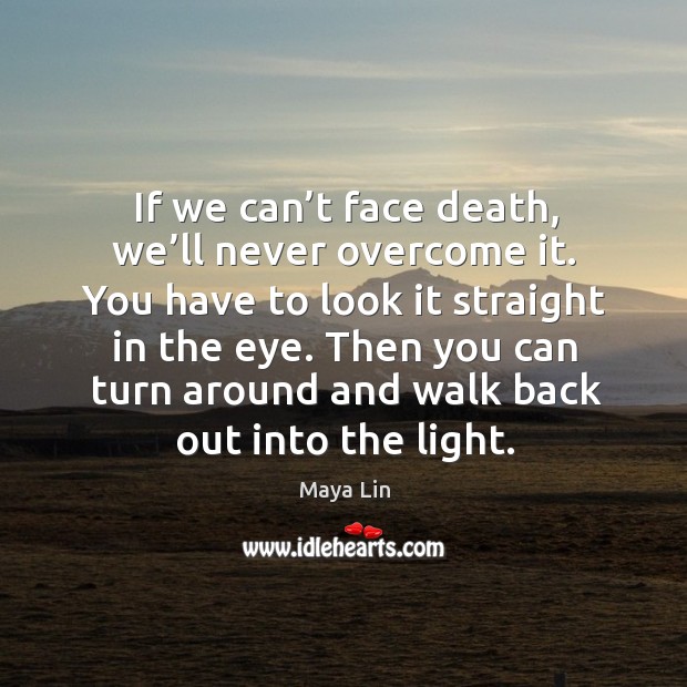 If we can’t face death, we’ll never overcome it. Maya Lin Picture Quote