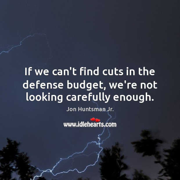 If we can’t find cuts in the defense budget, we’re not looking carefully enough. Jon Huntsman Jr. Picture Quote