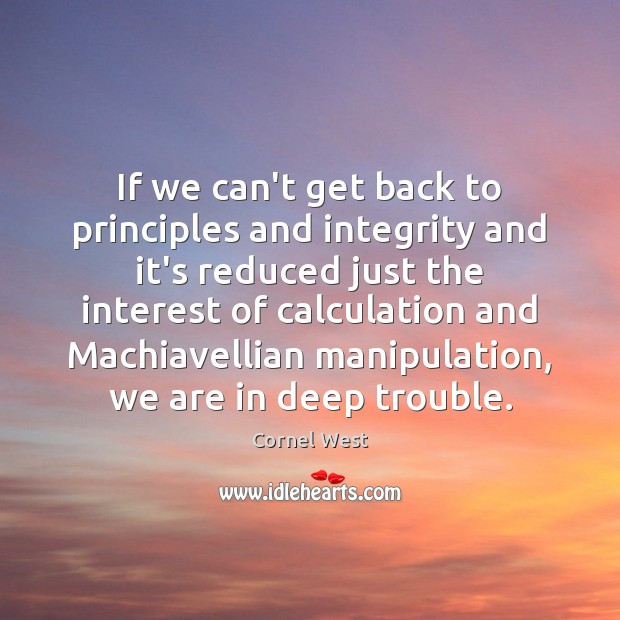 If we can’t get back to principles and integrity and it’s reduced Cornel West Picture Quote