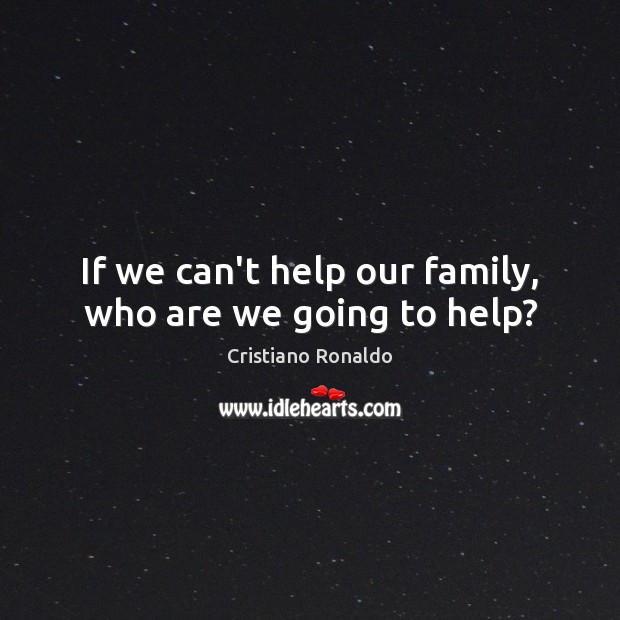 If we can’t help our family, who are we going to help? Cristiano Ronaldo Picture Quote