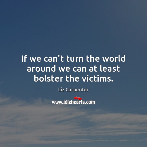 If we can’t turn the world around we can at least bolster the victims. Liz Carpenter Picture Quote