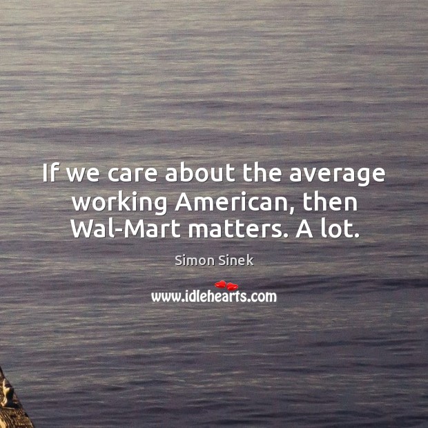 If we care about the average working American, then Wal-Mart matters. A lot. Simon Sinek Picture Quote