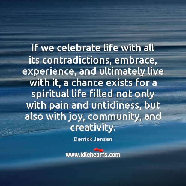 If we celebrate life with all its contradictions, embrace, experience, and ultimately Derrick Jensen Picture Quote