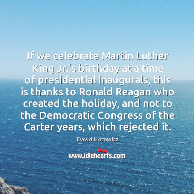If we celebrate martin luther king jr.’s birthday at a time of presidential inaugurals David Horowitz Picture Quote