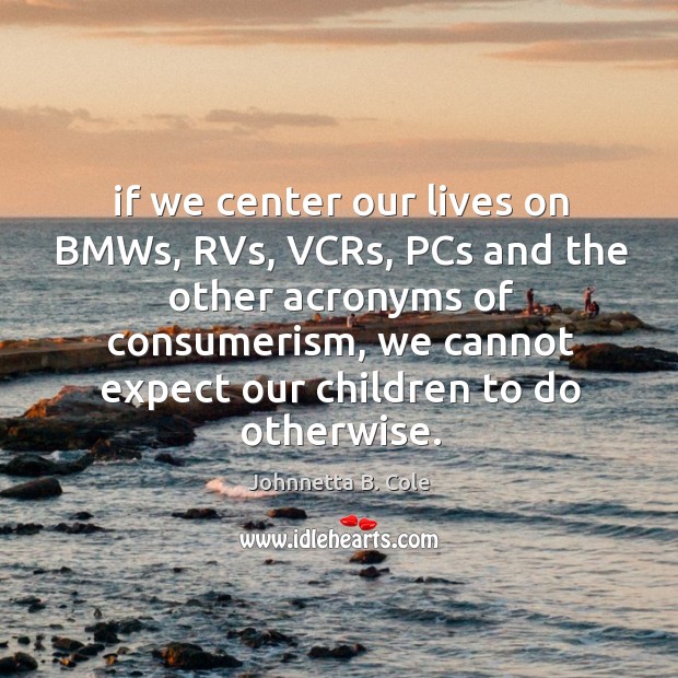 If we center our lives on BMWs, RVs, VCRs, PCs and the Johnnetta B. Cole Picture Quote