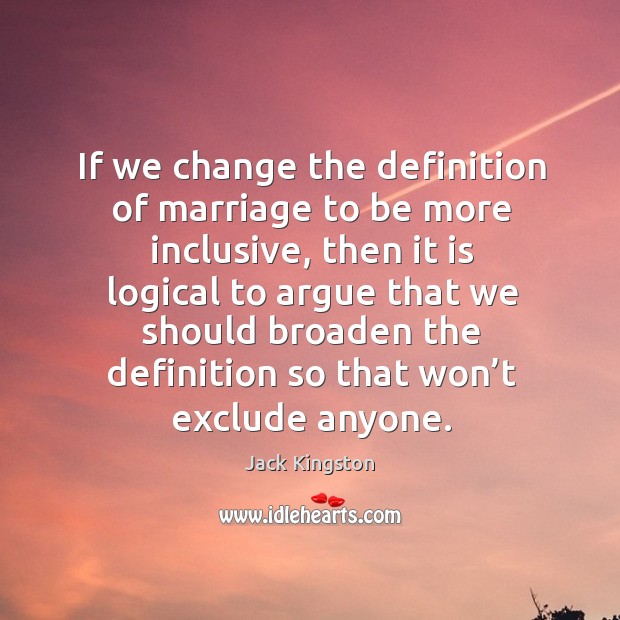 If we change the definition of marriage to be more inclusive Jack Kingston Picture Quote