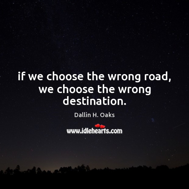 If we choose the wrong road, we choose the wrong destination. Dallin H. Oaks Picture Quote