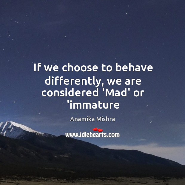 If we choose to behave differently, we are considered ‘Mad’ or ‘immature Anamika Mishra Picture Quote