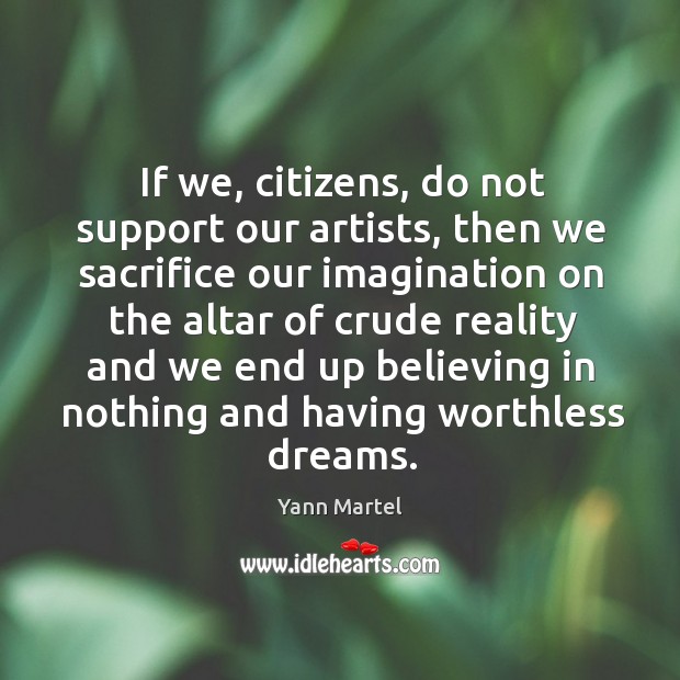 If we, citizens, do not support our artists, then we sacrifice our Yann Martel Picture Quote