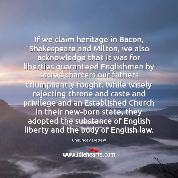 If we claim heritage in Bacon, Shakespeare and Milton, we also acknowledge Chauncey Depew Picture Quote