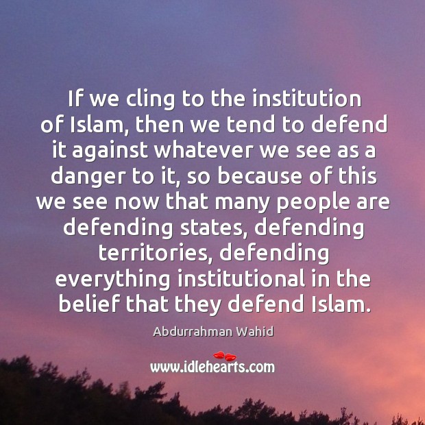 If we cling to the institution of islam, then we tend to defend it against whatever Abdurrahman Wahid Picture Quote