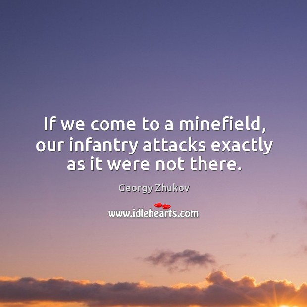 If we come to a minefield, our infantry attacks exactly as it were not there. Georgy Zhukov Picture Quote