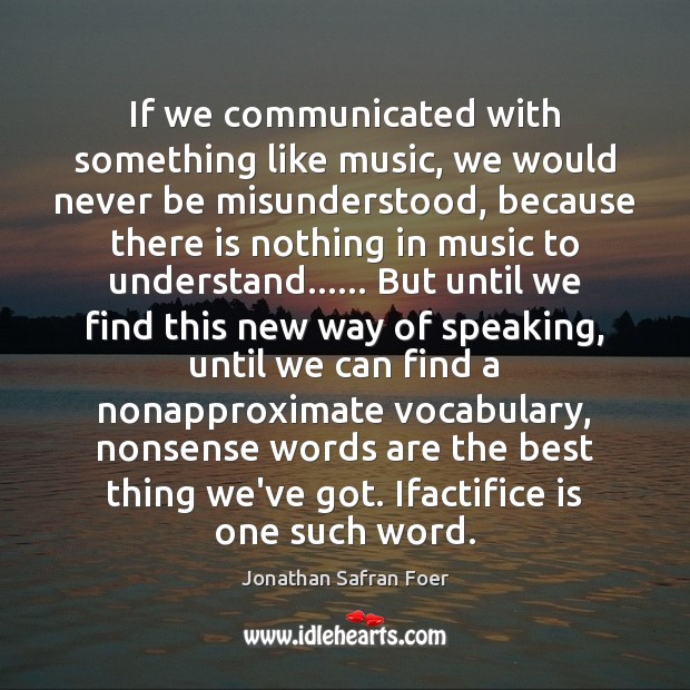 If we communicated with something like music, we would never be misunderstood, Jonathan Safran Foer Picture Quote