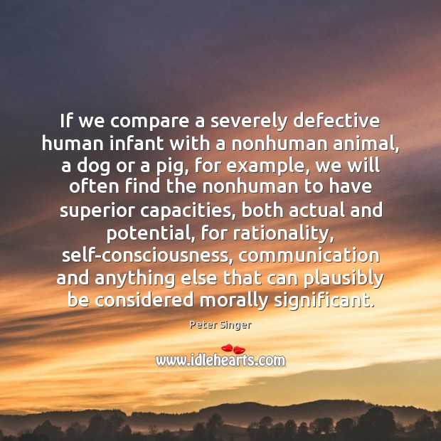 If we compare a severely defective human infant with a nonhuman animal, -  IdleHearts