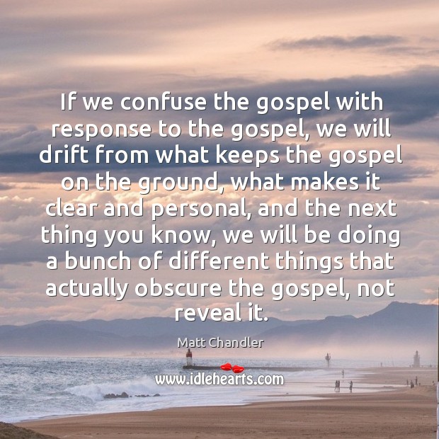 If we confuse the gospel with response to the gospel, we will Matt Chandler Picture Quote