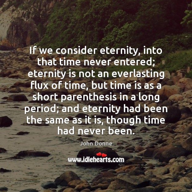 If we consider eternity, into that time never entered; eternity is not John Donne Picture Quote