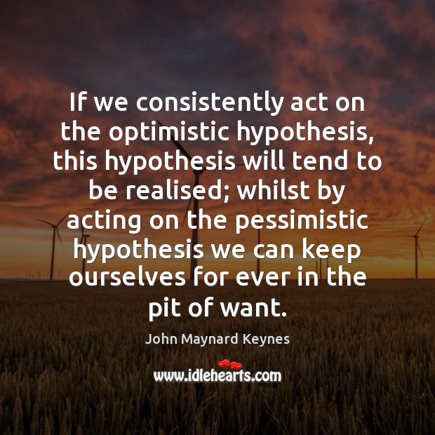 If we consistently act on the optimistic hypothesis, this hypothesis will tend John Maynard Keynes Picture Quote