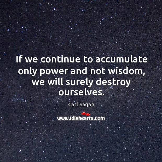 If we continue to accumulate only power and not wisdom, we will surely destroy ourselves. Carl Sagan Picture Quote