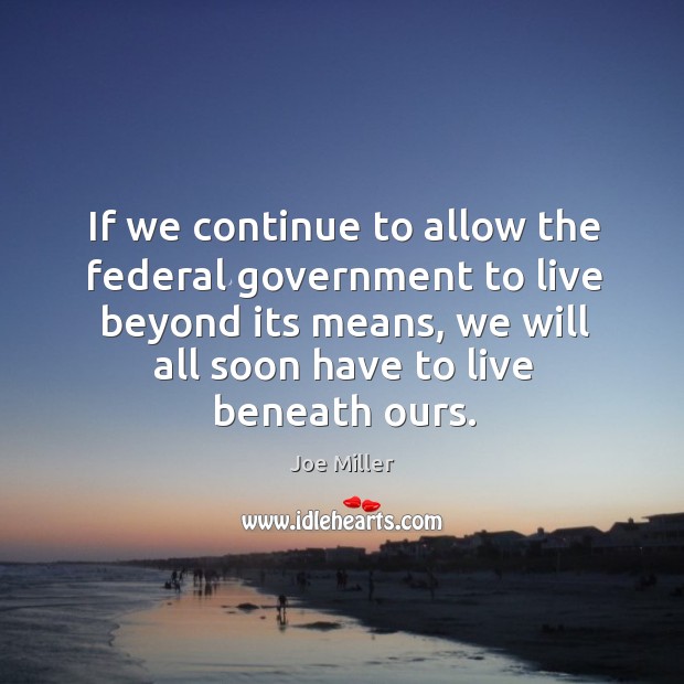 If we continue to allow the federal government to live beyond its means, we will all soon have to live beneath ours. Joe Miller Picture Quote