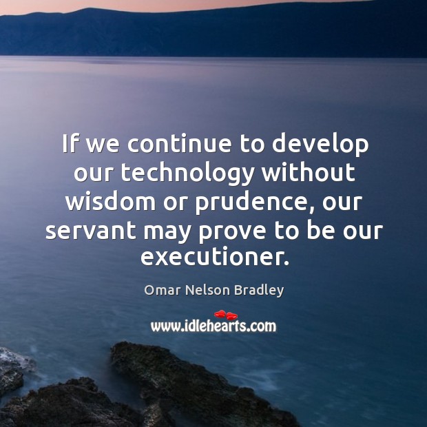If we continue to develop our technology without wisdom or prudence, our servant Omar Nelson Bradley Picture Quote