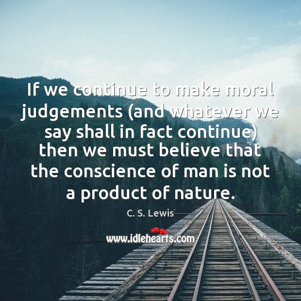 If we continue to make moral judgements (and whatever we say shall C. S. Lewis Picture Quote