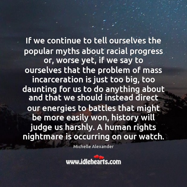 If we continue to tell ourselves the popular myths about racial progress Michelle Alexander Picture Quote
