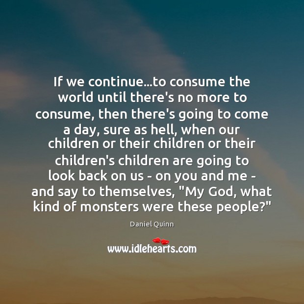 If we continue…to consume the world until there’s no more to Daniel Quinn Picture Quote