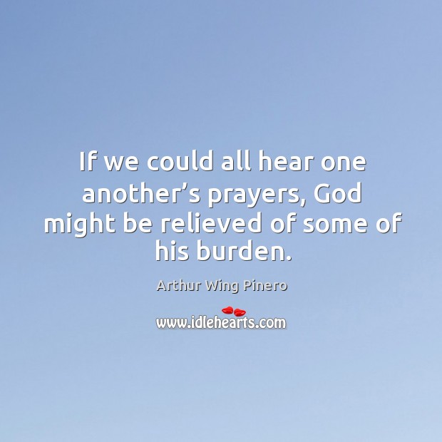 If we could all hear one another’s prayers, God might be relieved of some of his burden. Arthur Wing Pinero Picture Quote