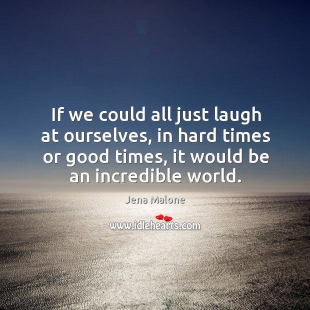 If we could all just laugh at ourselves, in hard times or good times, it would be an incredible world. Image