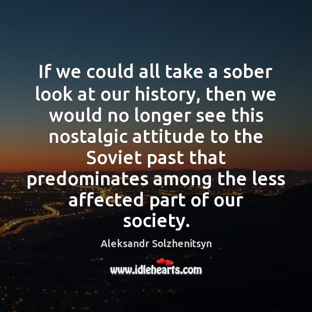 If we could all take a sober look at our history, then Aleksandr Solzhenitsyn Picture Quote