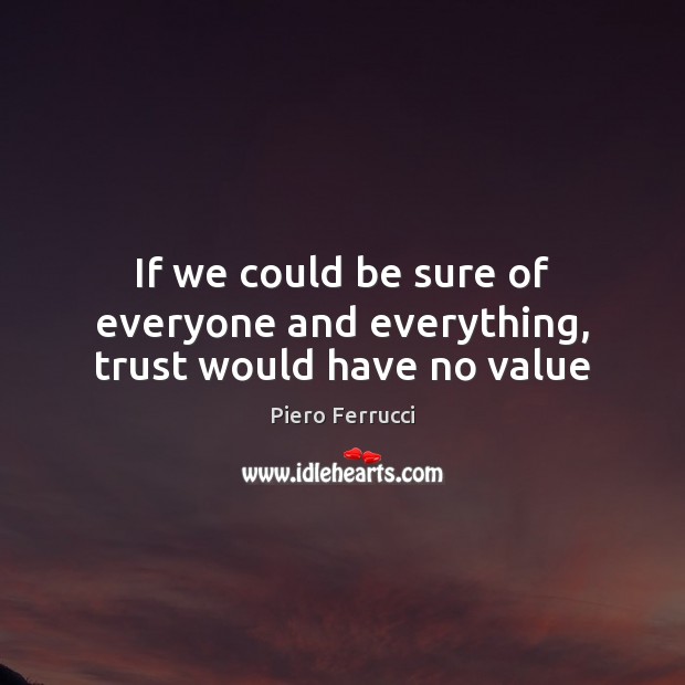 If we could be sure of everyone and everything, trust would have no value Piero Ferrucci Picture Quote