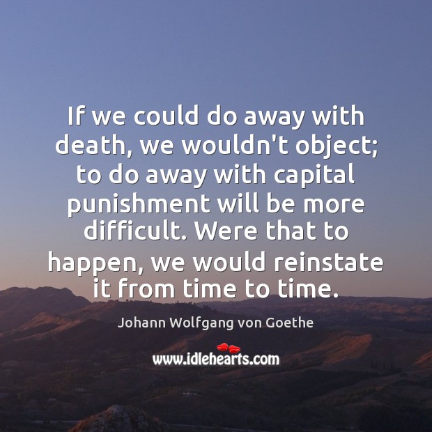 If we could do away with death, we wouldn’t object; to do Johann Wolfgang von Goethe Picture Quote