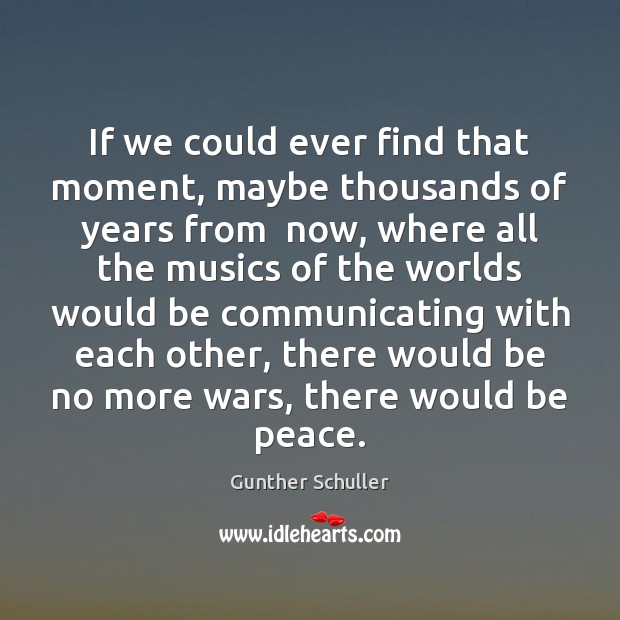If we could ever find that moment, maybe thousands of years from Gunther Schuller Picture Quote
