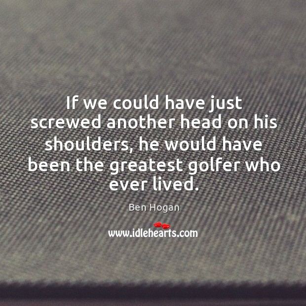 If we could have just screwed another head on his shoulders Ben Hogan Picture Quote