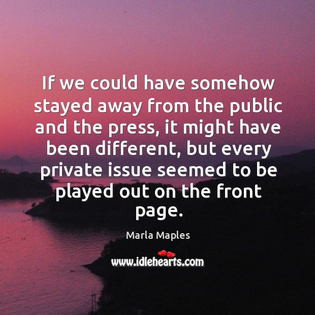 If we could have somehow stayed away from the public and the press, it might have been different Marla Maples Picture Quote